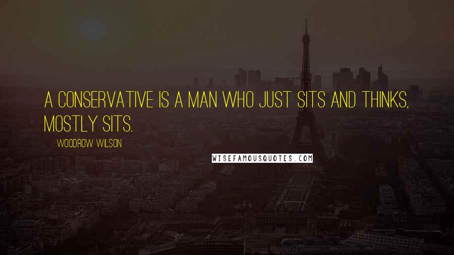 Woodrow Wilson Quotes: A conservative is a man who just sits and thinks, mostly sits.