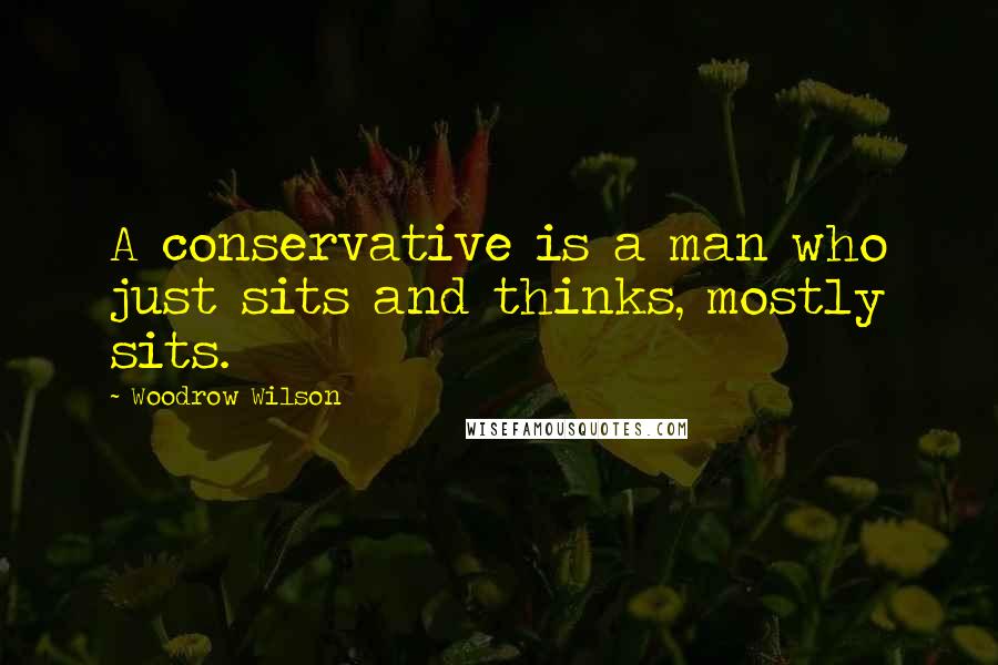 Woodrow Wilson Quotes: A conservative is a man who just sits and thinks, mostly sits.