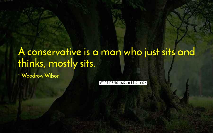 Woodrow Wilson Quotes: A conservative is a man who just sits and thinks, mostly sits.
