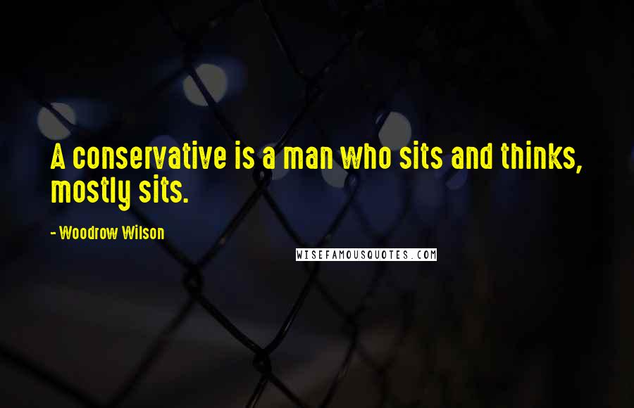 Woodrow Wilson Quotes: A conservative is a man who sits and thinks, mostly sits.