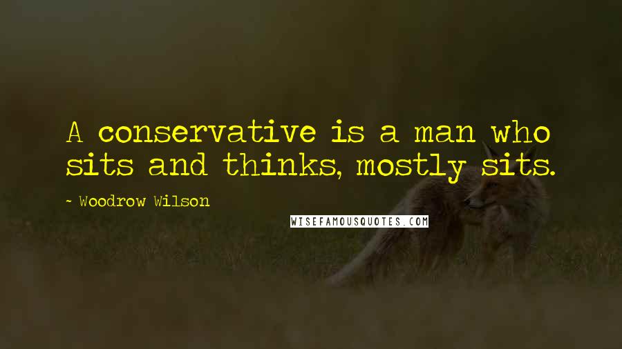 Woodrow Wilson Quotes: A conservative is a man who sits and thinks, mostly sits.