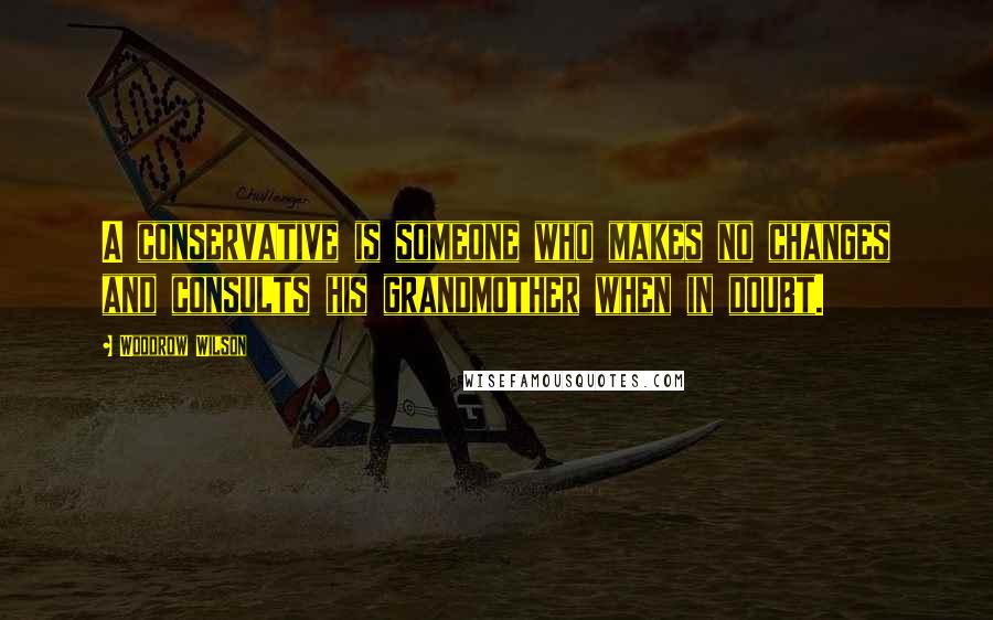 Woodrow Wilson Quotes: A conservative is someone who makes no changes and consults his grandmother when in doubt.