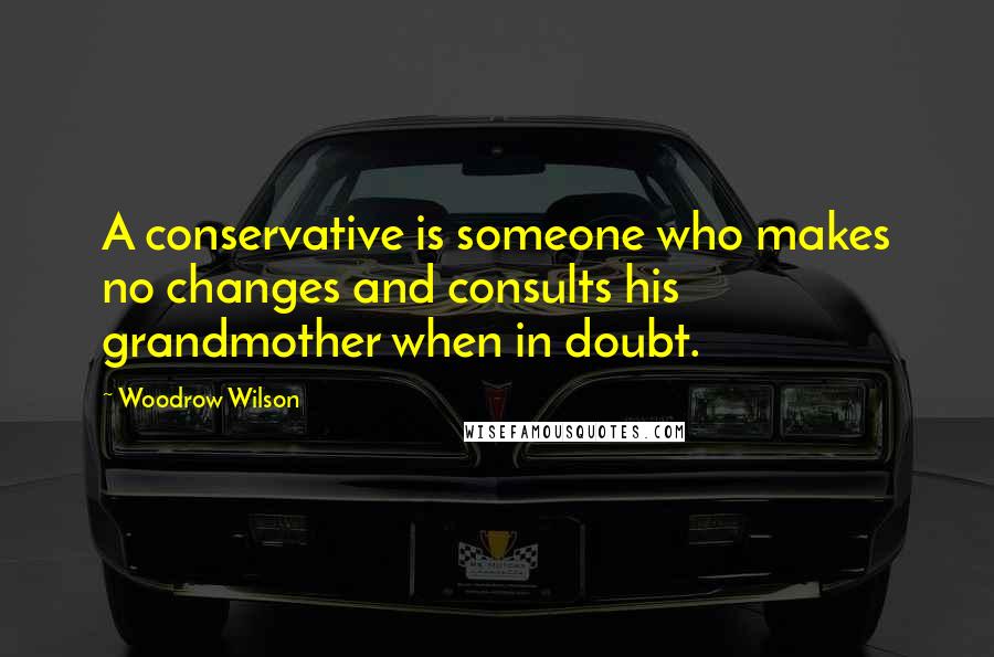Woodrow Wilson Quotes: A conservative is someone who makes no changes and consults his grandmother when in doubt.