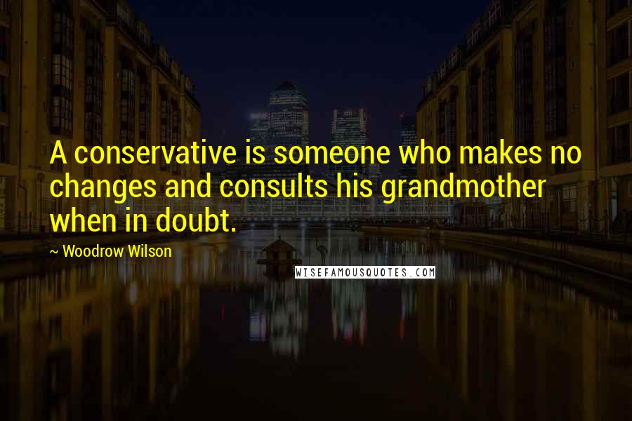 Woodrow Wilson Quotes: A conservative is someone who makes no changes and consults his grandmother when in doubt.