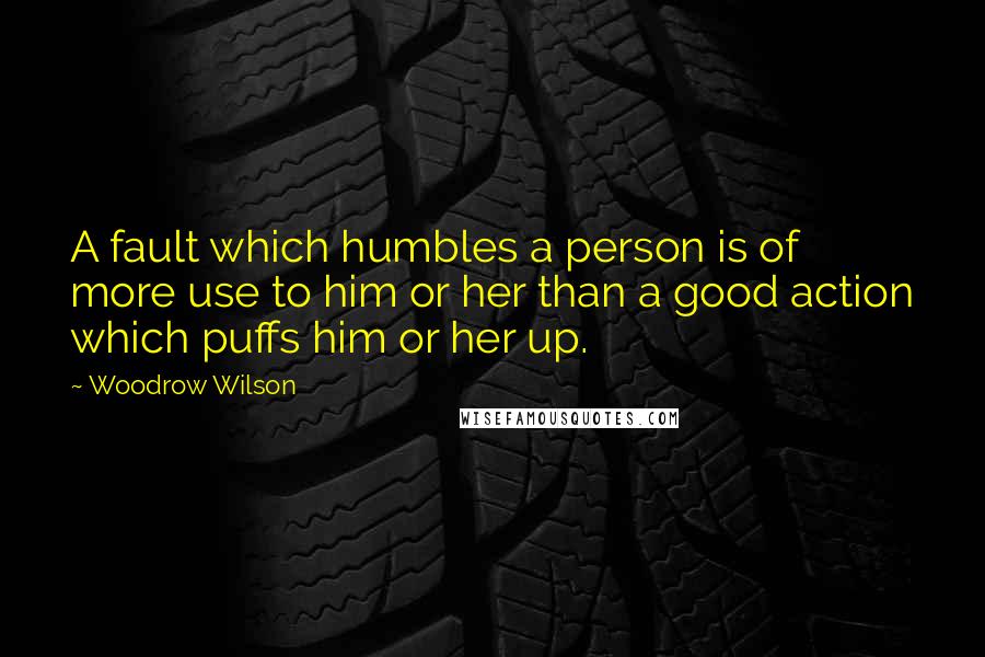 Woodrow Wilson Quotes: A fault which humbles a person is of more use to him or her than a good action which puffs him or her up.