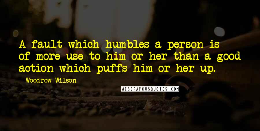 Woodrow Wilson Quotes: A fault which humbles a person is of more use to him or her than a good action which puffs him or her up.