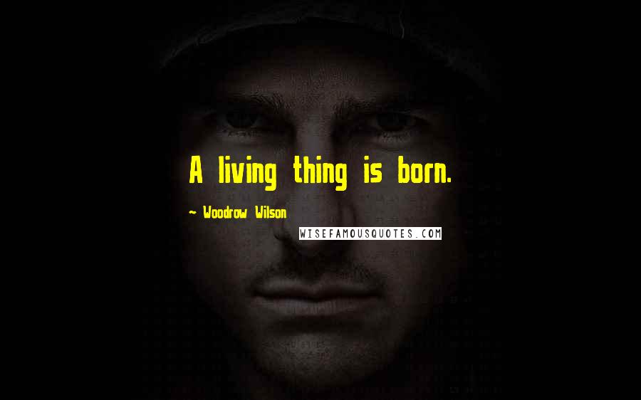 Woodrow Wilson Quotes: A living thing is born.