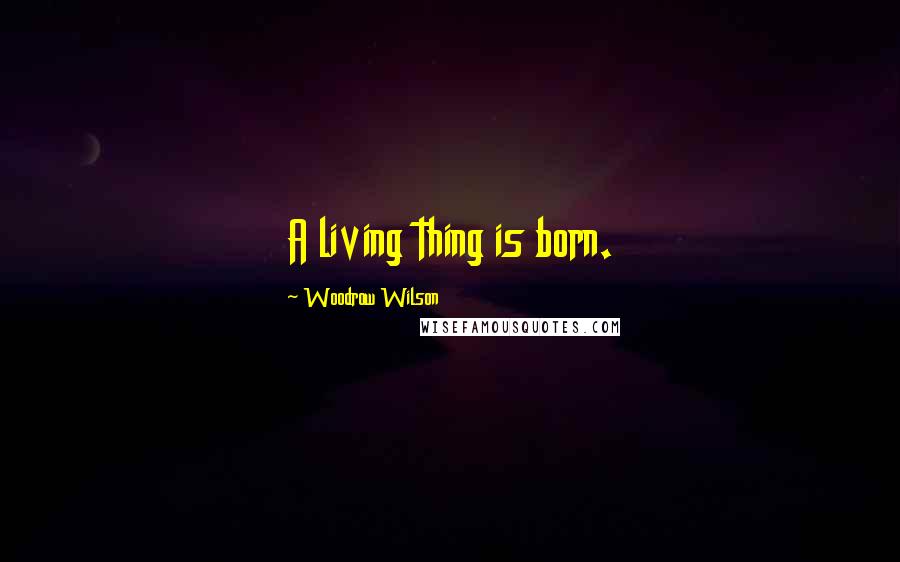 Woodrow Wilson Quotes: A living thing is born.