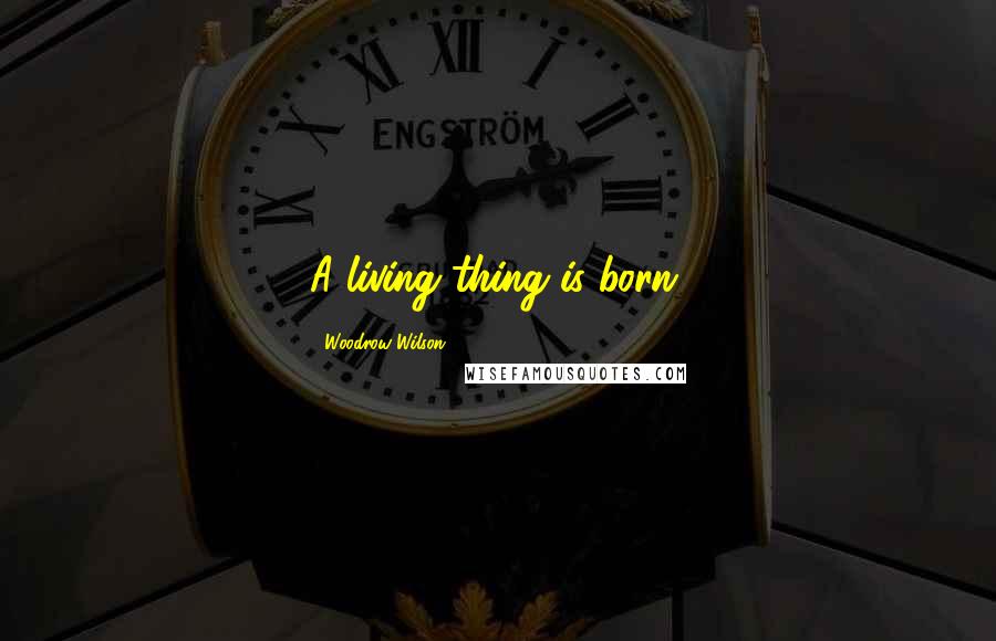 Woodrow Wilson Quotes: A living thing is born.