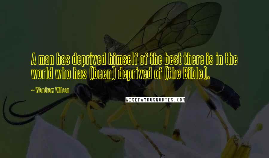 Woodrow Wilson Quotes: A man has deprived himself of the best there is in the world who has (been) deprived of (the Bible).