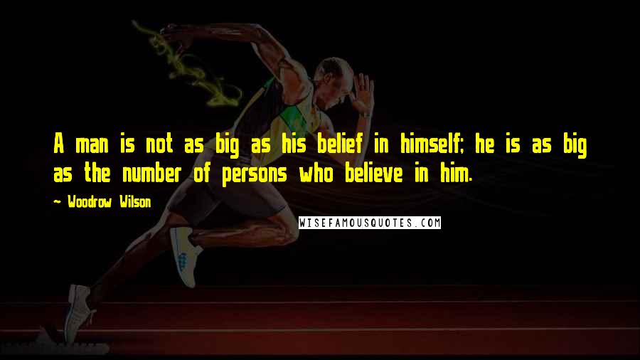 Woodrow Wilson Quotes: A man is not as big as his belief in himself; he is as big as the number of persons who believe in him.