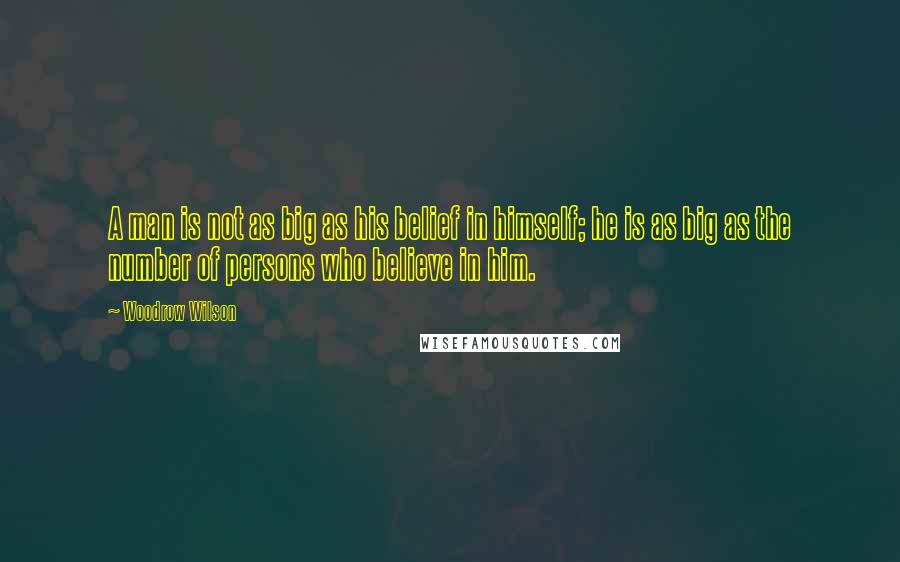 Woodrow Wilson Quotes: A man is not as big as his belief in himself; he is as big as the number of persons who believe in him.