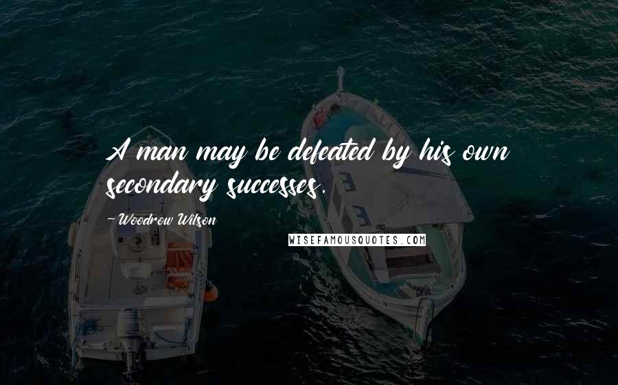 Woodrow Wilson Quotes: A man may be defeated by his own secondary successes.