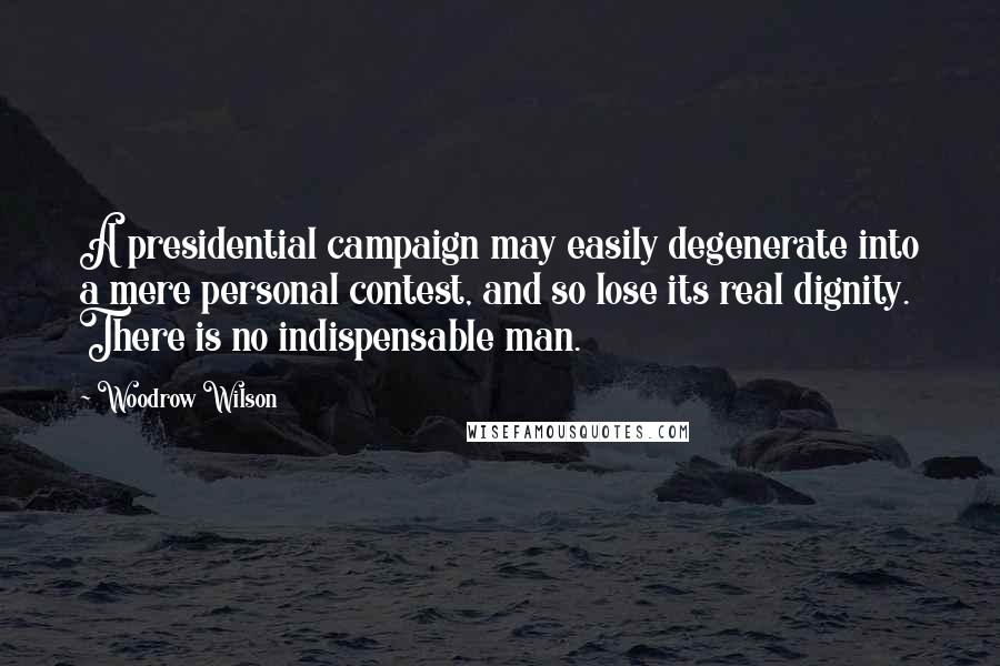 Woodrow Wilson Quotes: A presidential campaign may easily degenerate into a mere personal contest, and so lose its real dignity. There is no indispensable man.