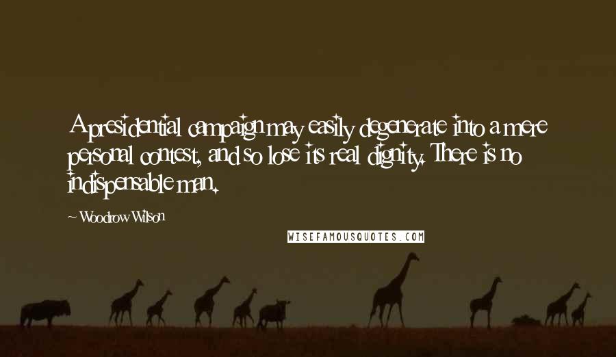 Woodrow Wilson Quotes: A presidential campaign may easily degenerate into a mere personal contest, and so lose its real dignity. There is no indispensable man.