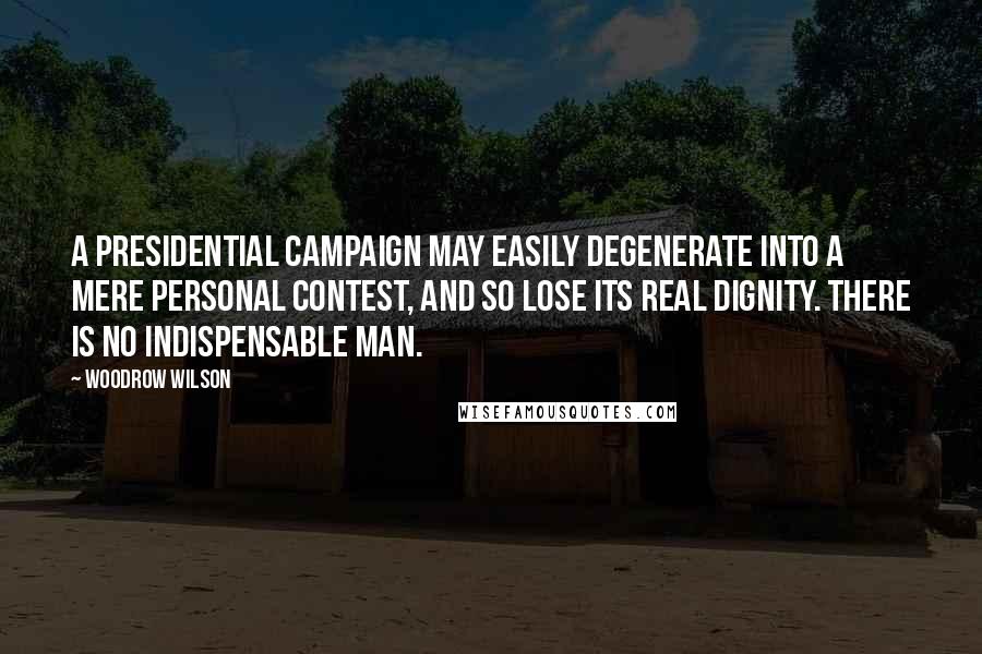 Woodrow Wilson Quotes: A presidential campaign may easily degenerate into a mere personal contest, and so lose its real dignity. There is no indispensable man.