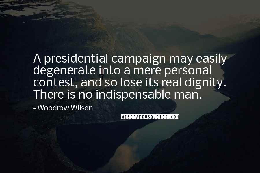 Woodrow Wilson Quotes: A presidential campaign may easily degenerate into a mere personal contest, and so lose its real dignity. There is no indispensable man.