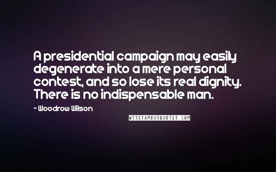 Woodrow Wilson Quotes: A presidential campaign may easily degenerate into a mere personal contest, and so lose its real dignity. There is no indispensable man.