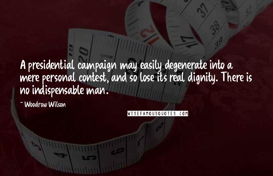 Woodrow Wilson Quotes: A presidential campaign may easily degenerate into a mere personal contest, and so lose its real dignity. There is no indispensable man.