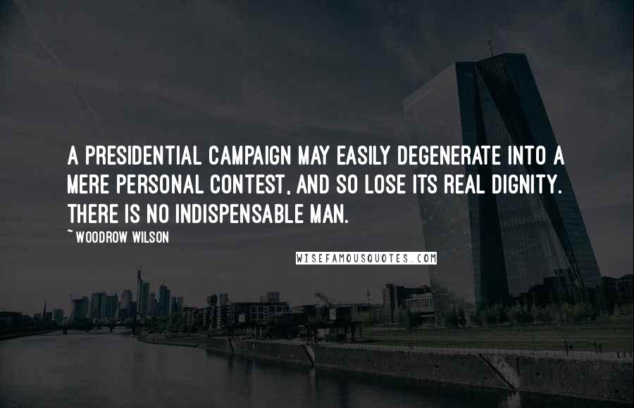 Woodrow Wilson Quotes: A presidential campaign may easily degenerate into a mere personal contest, and so lose its real dignity. There is no indispensable man.