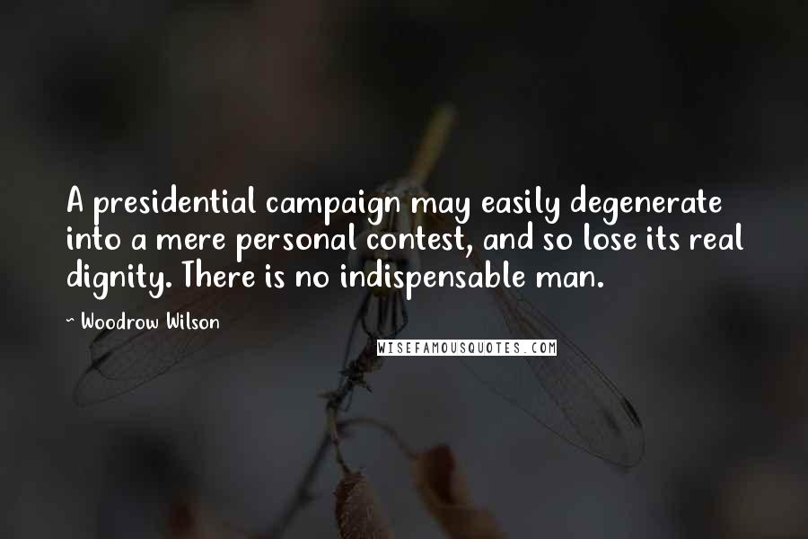 Woodrow Wilson Quotes: A presidential campaign may easily degenerate into a mere personal contest, and so lose its real dignity. There is no indispensable man.