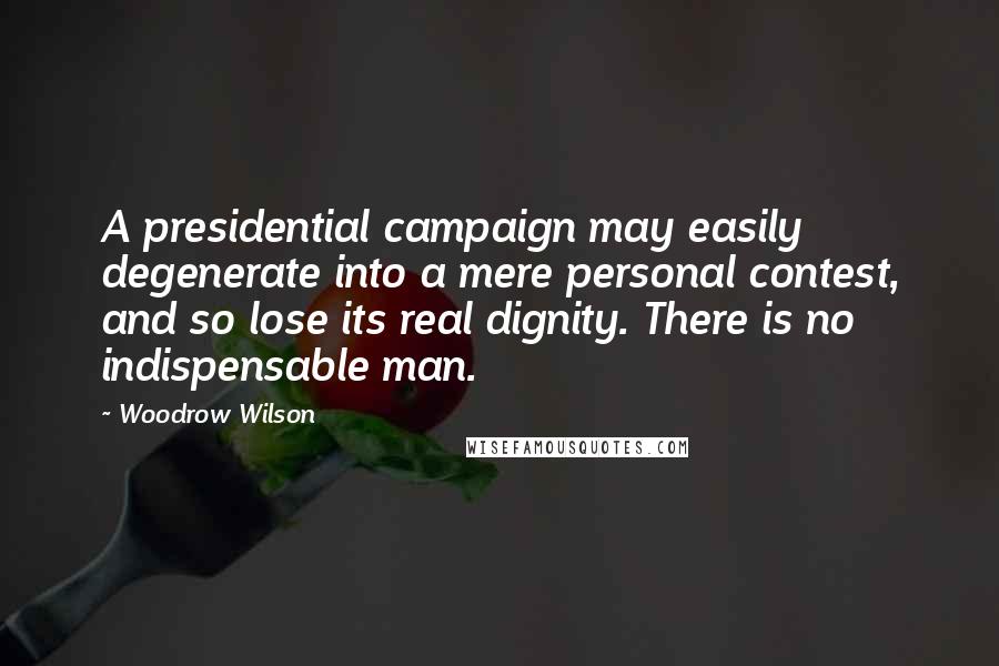 Woodrow Wilson Quotes: A presidential campaign may easily degenerate into a mere personal contest, and so lose its real dignity. There is no indispensable man.