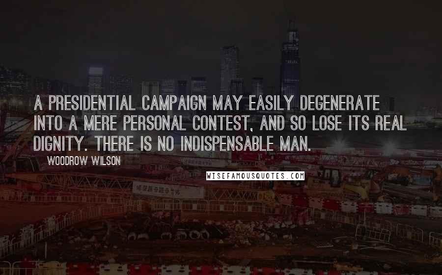 Woodrow Wilson Quotes: A presidential campaign may easily degenerate into a mere personal contest, and so lose its real dignity. There is no indispensable man.