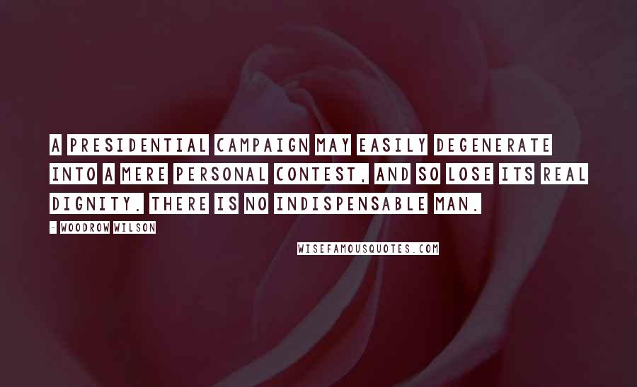 Woodrow Wilson Quotes: A presidential campaign may easily degenerate into a mere personal contest, and so lose its real dignity. There is no indispensable man.