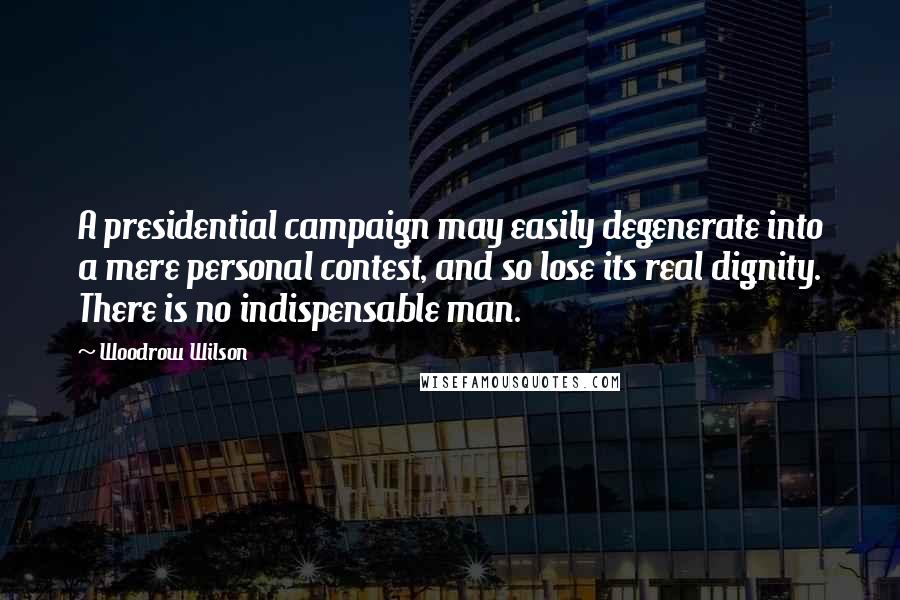 Woodrow Wilson Quotes: A presidential campaign may easily degenerate into a mere personal contest, and so lose its real dignity. There is no indispensable man.