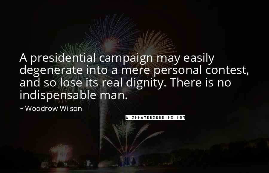 Woodrow Wilson Quotes: A presidential campaign may easily degenerate into a mere personal contest, and so lose its real dignity. There is no indispensable man.