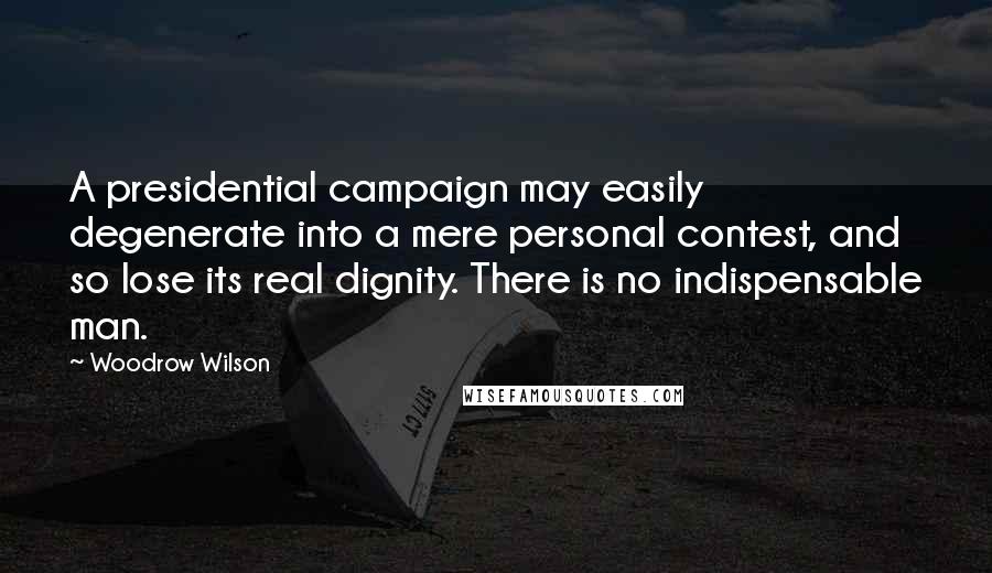 Woodrow Wilson Quotes: A presidential campaign may easily degenerate into a mere personal contest, and so lose its real dignity. There is no indispensable man.