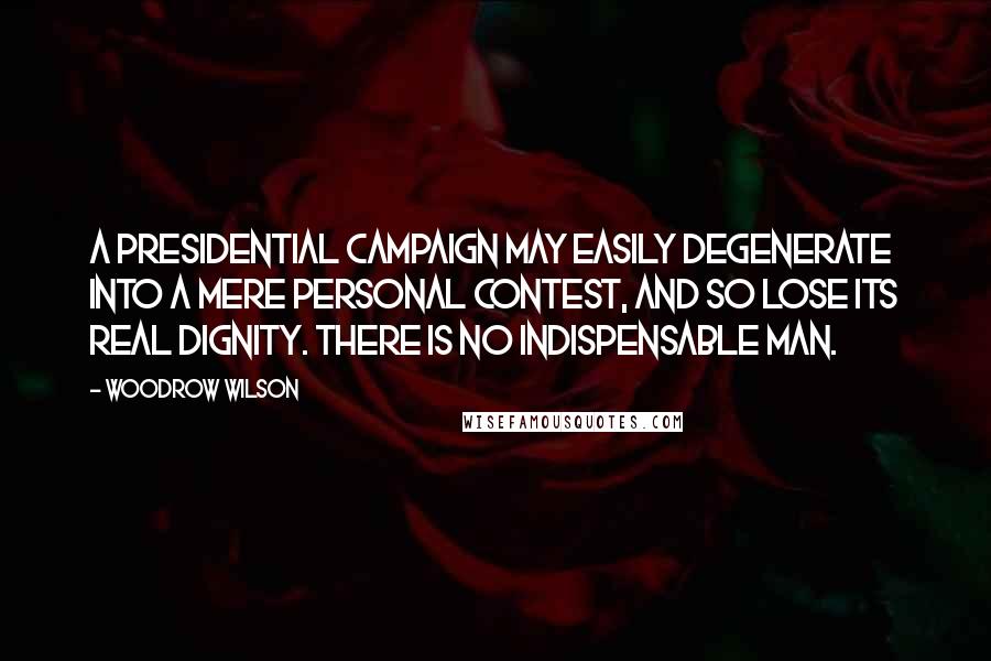 Woodrow Wilson Quotes: A presidential campaign may easily degenerate into a mere personal contest, and so lose its real dignity. There is no indispensable man.