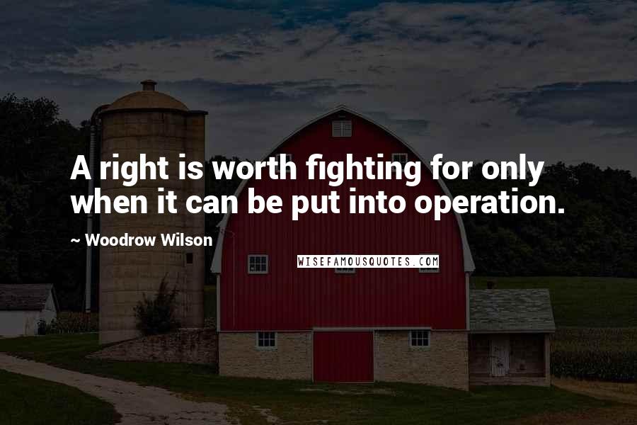 Woodrow Wilson Quotes: A right is worth fighting for only when it can be put into operation.