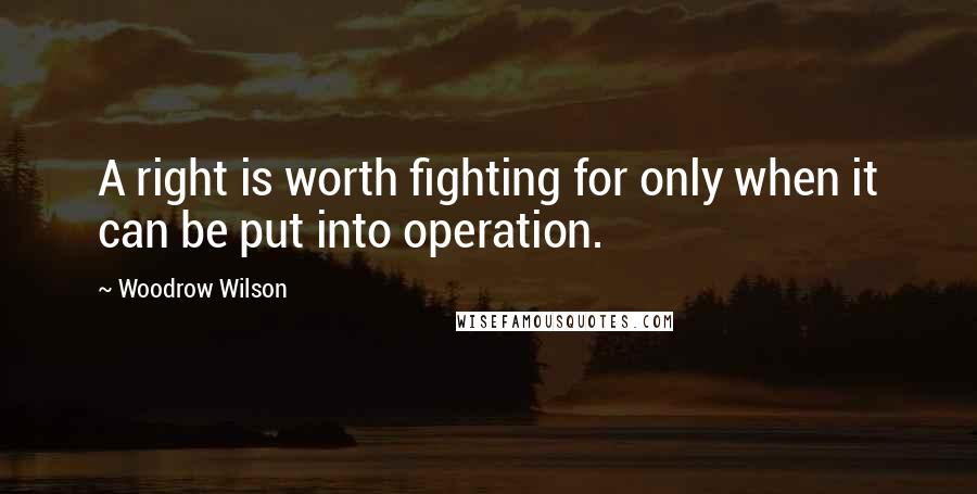 Woodrow Wilson Quotes: A right is worth fighting for only when it can be put into operation.
