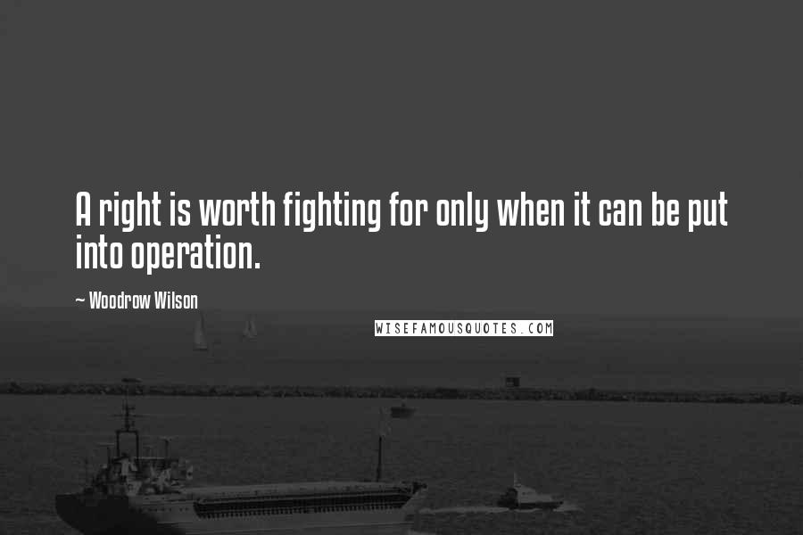 Woodrow Wilson Quotes: A right is worth fighting for only when it can be put into operation.