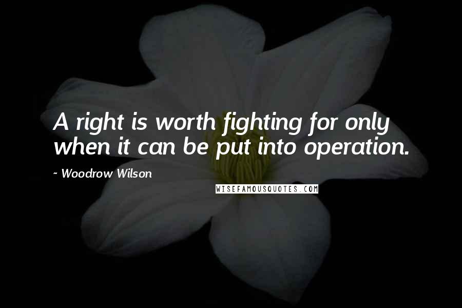 Woodrow Wilson Quotes: A right is worth fighting for only when it can be put into operation.