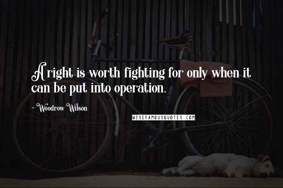 Woodrow Wilson Quotes: A right is worth fighting for only when it can be put into operation.