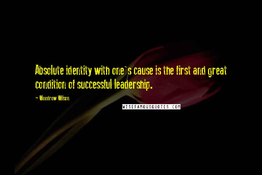Woodrow Wilson Quotes: Absolute identity with one's cause is the first and great condition of successful leadership.