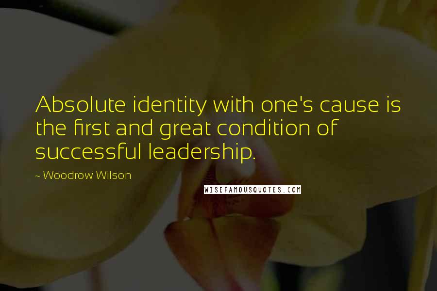 Woodrow Wilson Quotes: Absolute identity with one's cause is the first and great condition of successful leadership.