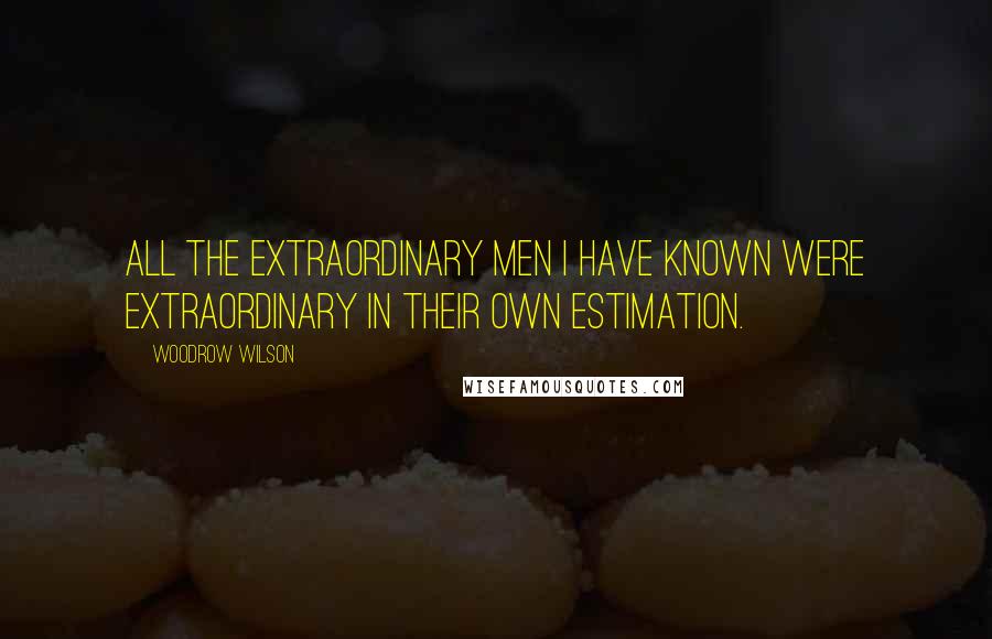 Woodrow Wilson Quotes: All the extraordinary men I have known were extraordinary in their own estimation.