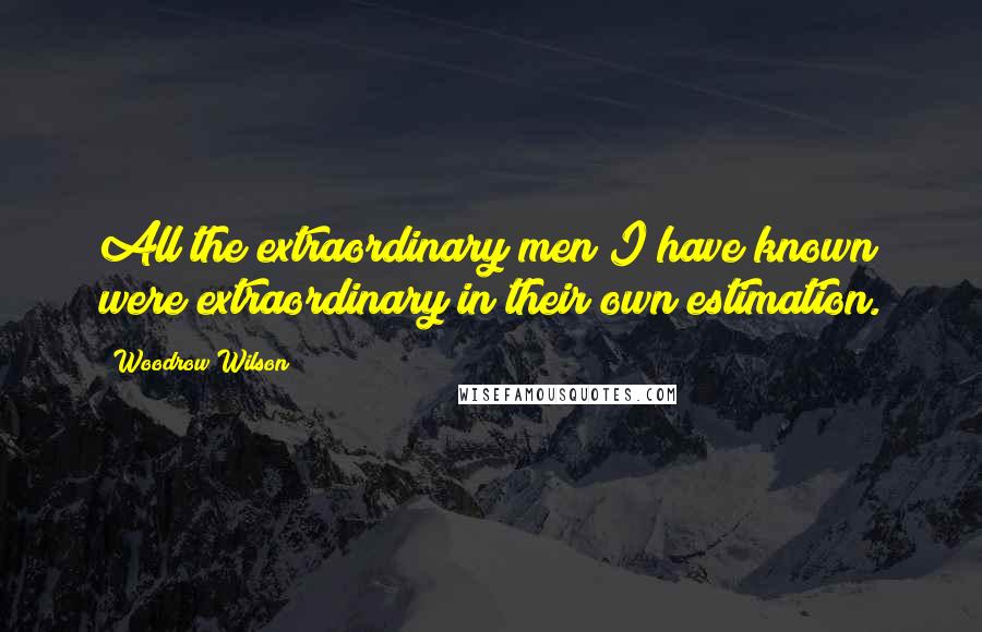 Woodrow Wilson Quotes: All the extraordinary men I have known were extraordinary in their own estimation.