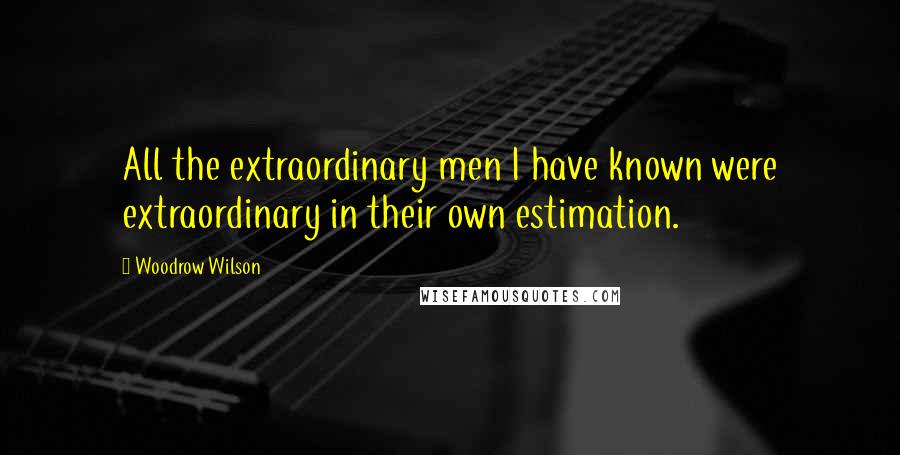 Woodrow Wilson Quotes: All the extraordinary men I have known were extraordinary in their own estimation.