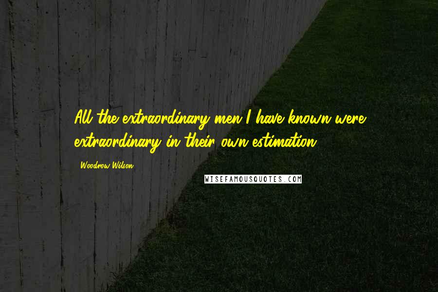 Woodrow Wilson Quotes: All the extraordinary men I have known were extraordinary in their own estimation.