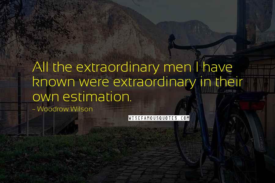 Woodrow Wilson Quotes: All the extraordinary men I have known were extraordinary in their own estimation.