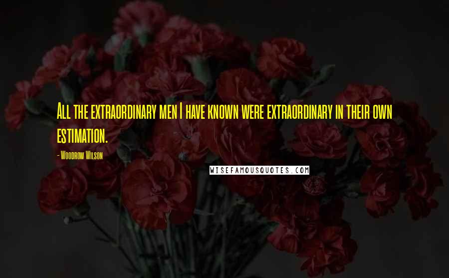 Woodrow Wilson Quotes: All the extraordinary men I have known were extraordinary in their own estimation.