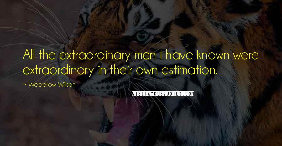 Woodrow Wilson Quotes: All the extraordinary men I have known were extraordinary in their own estimation.