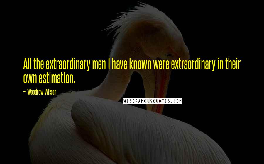 Woodrow Wilson Quotes: All the extraordinary men I have known were extraordinary in their own estimation.