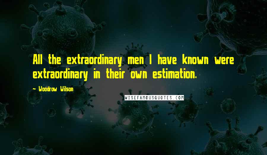 Woodrow Wilson Quotes: All the extraordinary men I have known were extraordinary in their own estimation.