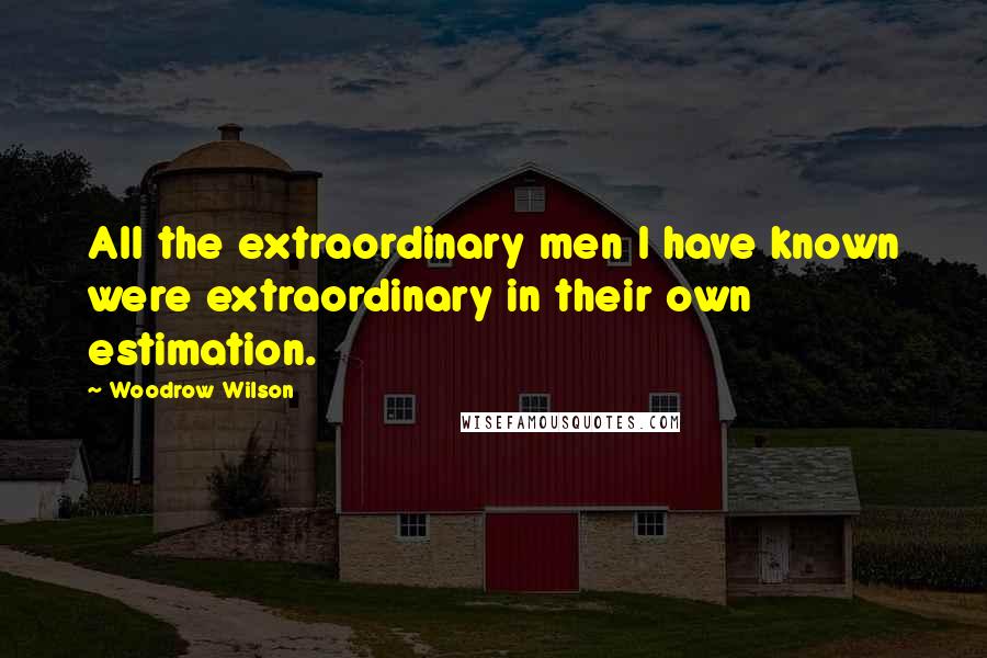 Woodrow Wilson Quotes: All the extraordinary men I have known were extraordinary in their own estimation.