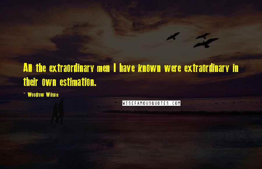 Woodrow Wilson Quotes: All the extraordinary men I have known were extraordinary in their own estimation.